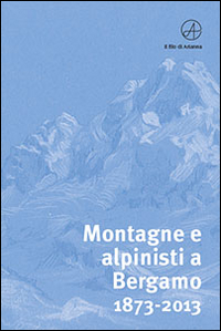 Montagne e alpinisti a Bergamo. 1873-2013. Catalogo della mostra. (Bergamo, 23 ottobre-11 dicembre 2013). Ediz. illustrata