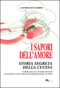 I sapori dell'amore. Storia segreta della cucina. Corredata di antiche ricette illustrata con 36 disegni originali dell'autore