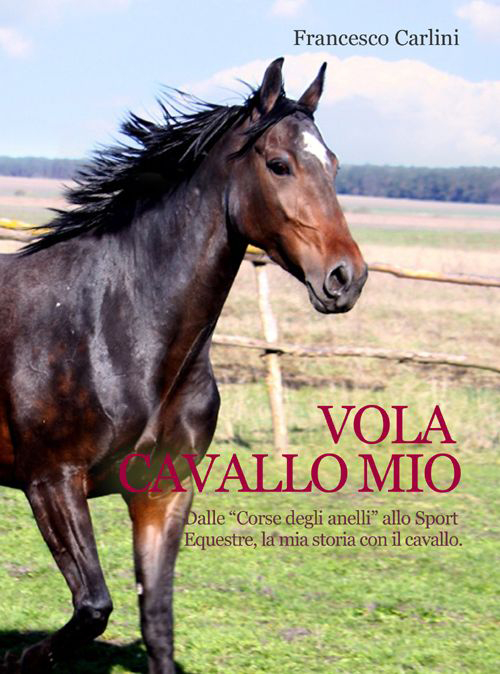 Vola cavallo mio. Dalle «corse degli anelli» allo sport equestre , la mia storia con il cavallo