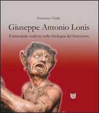 Giuseppe Antonio Lonis. Il principale scultore nella Sardegna del Settecento. Ediz. illustrata