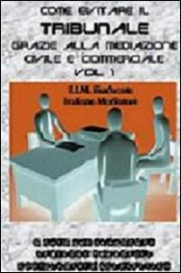 Come evitare il tribunale grazie alla mediazione civile e commerciale. Vol. 1