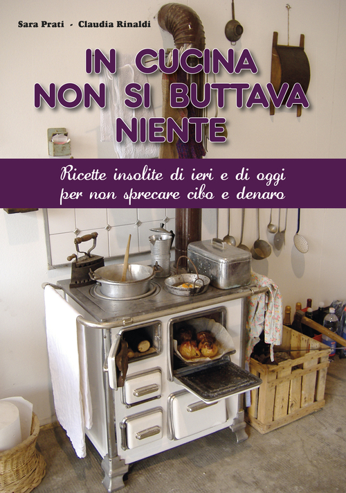 In cucina non si buttava niente. Ricette insolite di ieri e di oggi per non sprecare cibo e denaro