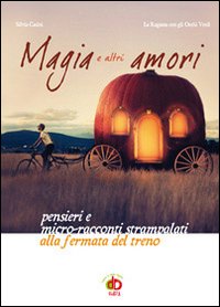 Magia e altri amori. Pensieri e micro-racconti strampalati alla fermata del treno