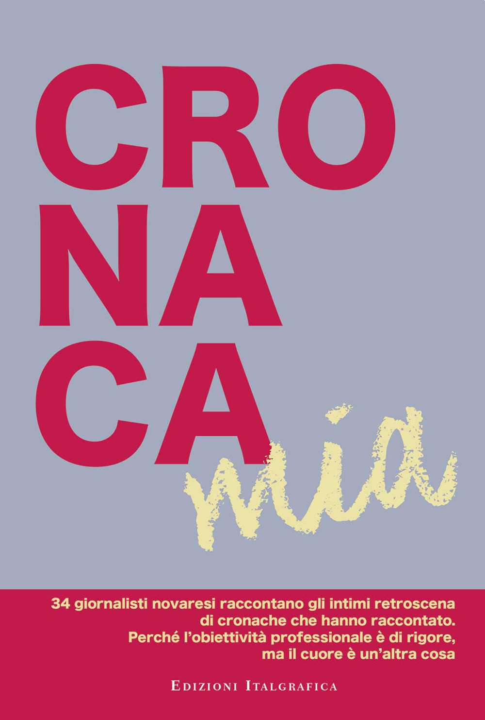 Cronaca mia. 34 giornalisti novaresi raccontano gli intimi retroscena di cronache che hanno raccontato. Perché l'obiettività professionale è di rigore, ma il cuore è un'altra cosa