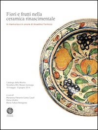 Fiori e frutti nella ceramica rinascimentale. In memoria e in onore di Anselmo Formizzi. Catalogo della mostra (Novellara, 18 maggio-8 giugno 2014). Ediz. illustrata