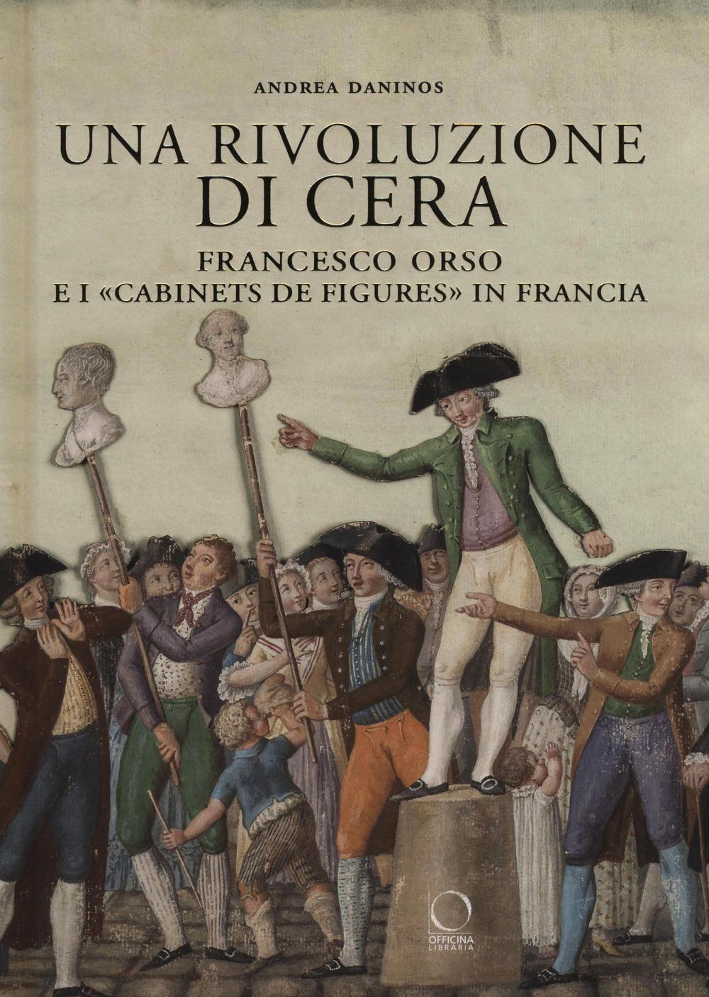 Una rivoluzione di cera. Francesco Orso e i «Cabinets de figures» in Francia. Ediz. illustrata