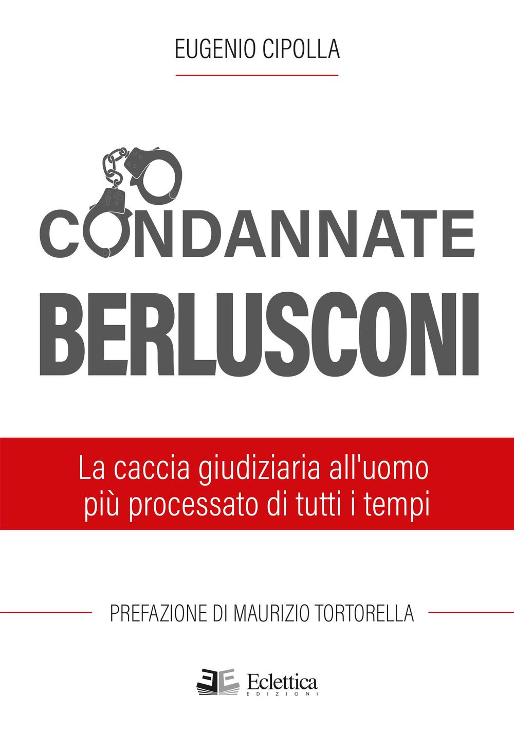 Condannate Berlusconi. La caccia giudiziaria all'uomo più processato di tutti i tempi