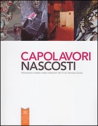 Capolavori nascosti. Novecento inedito nelle collezioni del Friuli Venezia Giulia. Ediz. illustrata