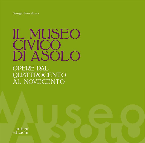 Il museo civico di Asolo. Opere dal Quattrocento al Novecento. Ediz. illustrata