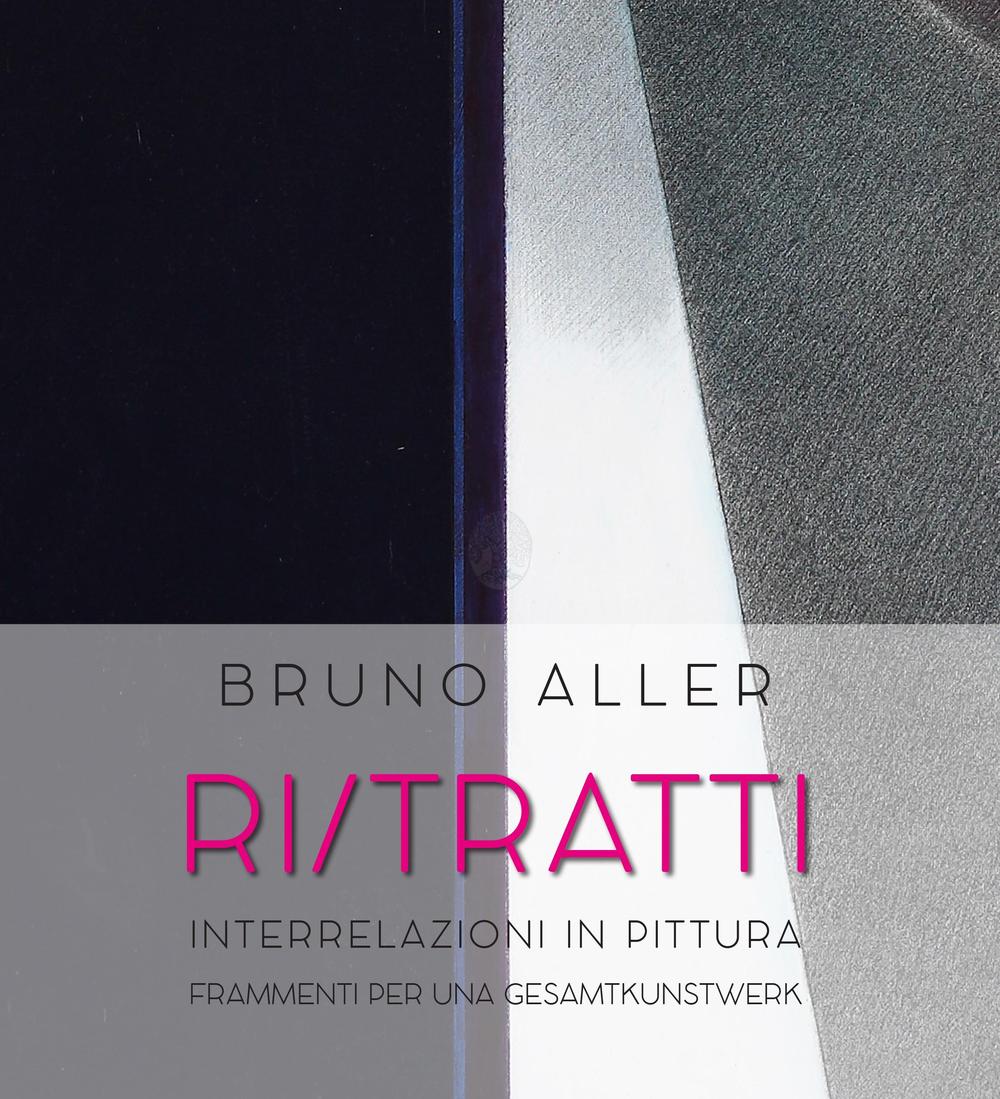 Bruno Aller. Ri/Tratti. Interrelazioni in pittura. Frammenti per una Gesamtkunstwerk. Ediz. a colori