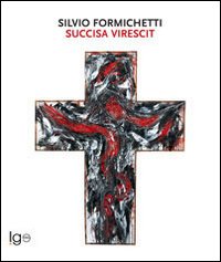 Silvio Formichetti. Succisa Virescit. Catalogo della mostra (Cassino, 31 marzo-29 aprile 2012). Ediz. illustrata