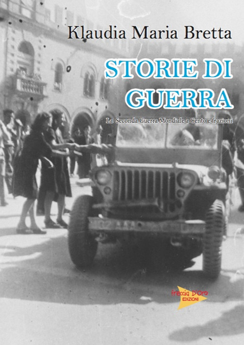 Storie di guerra. La seconda guerra mondiale a Cento e frazioni. Ediz. illustrata