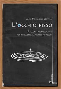 L'occhio fisso. Racconti monologanti per intellettuali piuttosto delusi