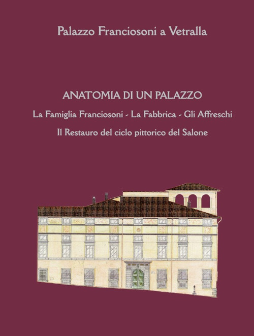 Anatomia di un palazzo. La famiglia Franciosoni, la fabbrica, gli affreschi. Il restauro del ciclo pittorico del salone