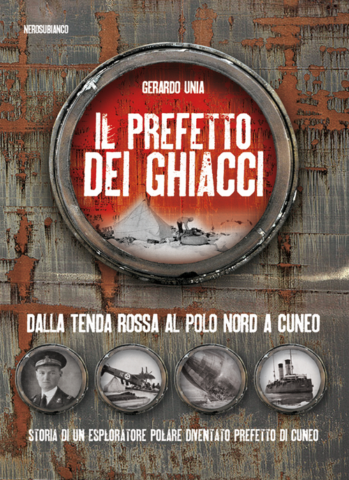 Il prefetto dei ghiacci. Dalla tenda rossa al Polo Nord a Cuneo. Storia di un esploratore polare diventato prefetto di Cuneo