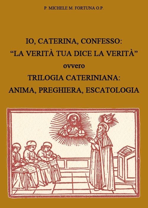 Io, Caterina, confesso. «La verità tua dice la verità» ovvero trilogia cateriniana: anima, preghiera, escatologia