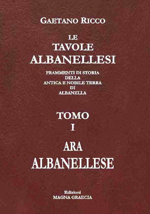 Le tavole albanellesi. Frammenti di storia della antica e nobile terra di Albanella. Vol. 1: Ara albanellese