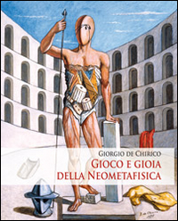 Giorgio de Chirico. Gioco e gioia della neometafisica. Ediz. illustrata