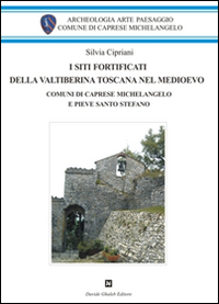 I siti fortificati della Valtiberina toscana nel Medioevo. Comuni di Caprese Michelangelo e Pieve Santo Stefano