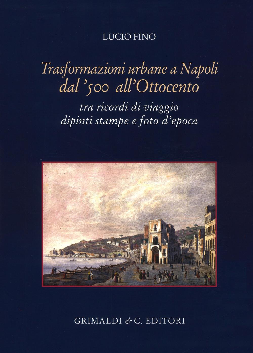 Trasformazioni urbane a Napoli dal '500 all'Ottocento. tra ricordi di viaggio dipinti stampe e foto d'epoca. Ediz. illustrata