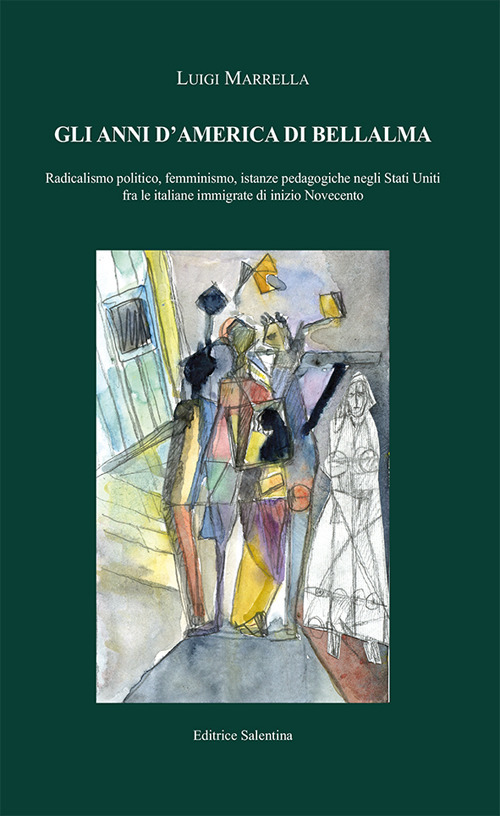 Gli anni d'America di Bellalma. Radicalismo politico, femminismo, istanze pedagogiche negli Stati Uniti fra le italiane immigrate di inizio Novecento