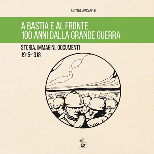 A Bastia e al fronte. 100 anni dalla grande guerra. Storia, immagini, documenti 1915-1918