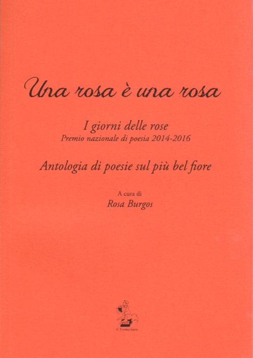 Una rosa è una rosa. I giorni delle rose. Premio nazionale di poesia 2014-2016. Antologia di poesie sul più bel fiore