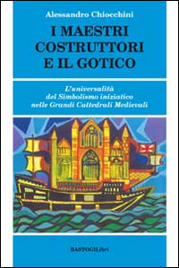 I maestri costruttori e il gotico. L'universalità del simbolismo iniziatico nelle grandi cattedrali medievali