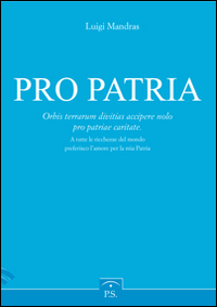 Pro patria. Orbis terrarum divitias accipere nolo pro patriae caritate-A tutte le ricchezze del mondo preferisco l'amore per la mia patria. Ediz. italiana