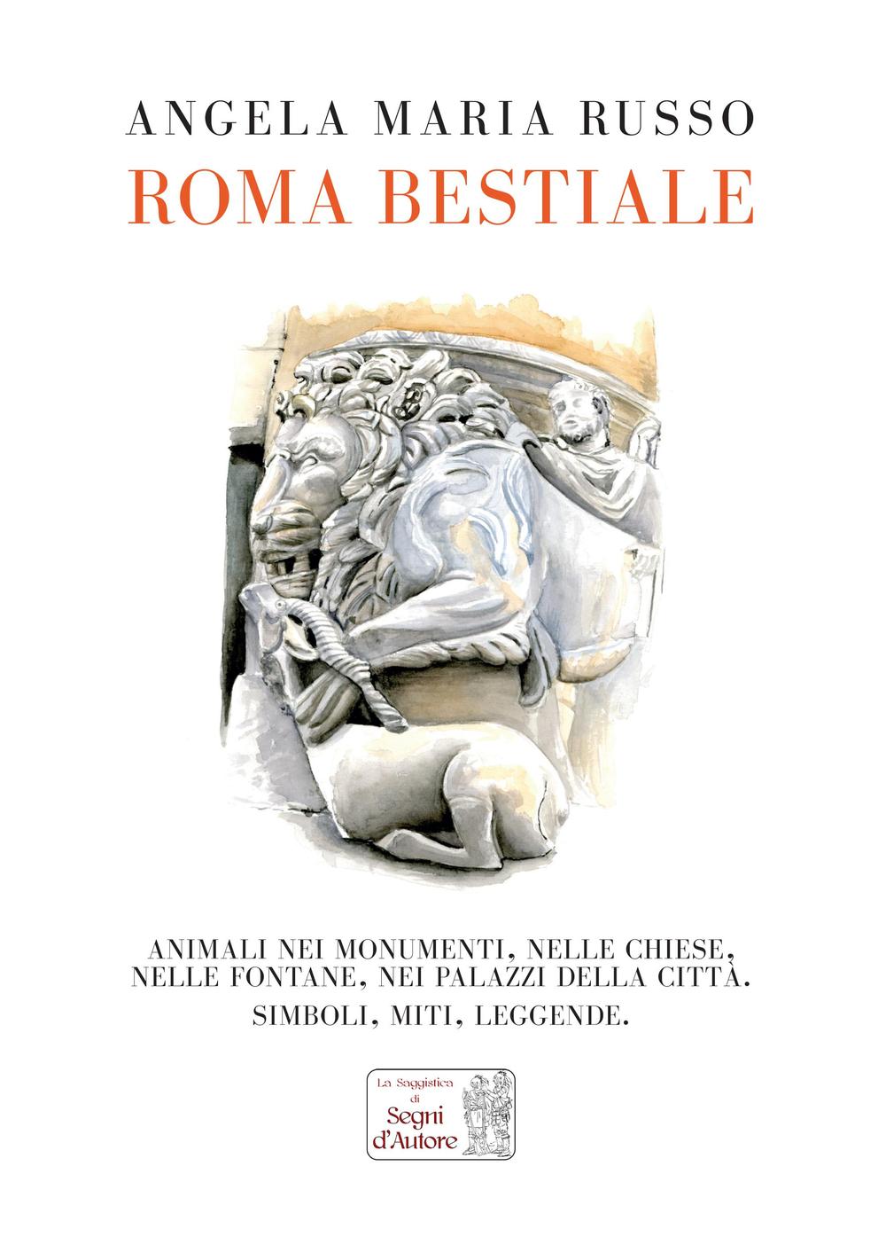 Roma bestiale. Animali nei monumenti, nelle chiese, nelle fontane, nei palazzi della città, simboli, miti, leggende. Ediz. illustrata