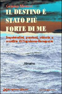 Il destino è stato più forte di me. Inquietudini, passioni, vittorie e sconfitte di Napoleone Bonaparte