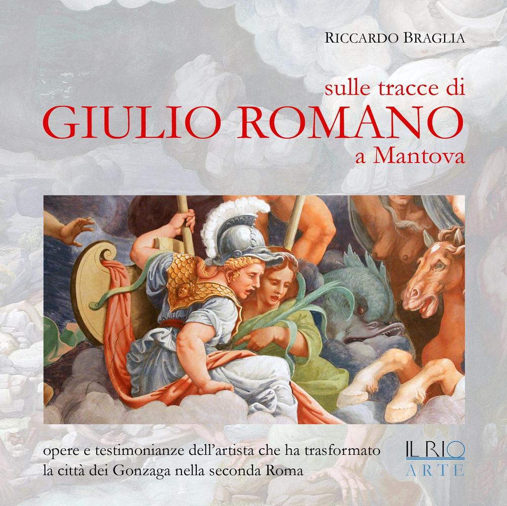 Sulle tracce di Giulio Romano a Mantova. Opere e testimonianze dell'artista che ha trasformato la città dei Gonzaga nella seconda Roma. Ediz. illustrata