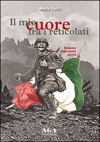 Il mio cuore fra i reticolati. Romanzo della nostra guerra