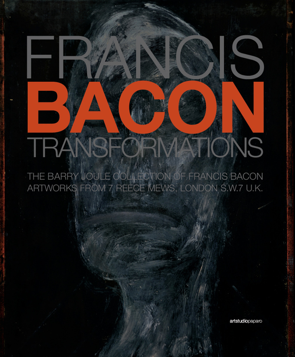 Francis Bacon. Transformations. The Barry Joule Collection of Francis Bacon artworks from 7 Reece Mews, London S.W.7 U.K.. Ediz. illustrata