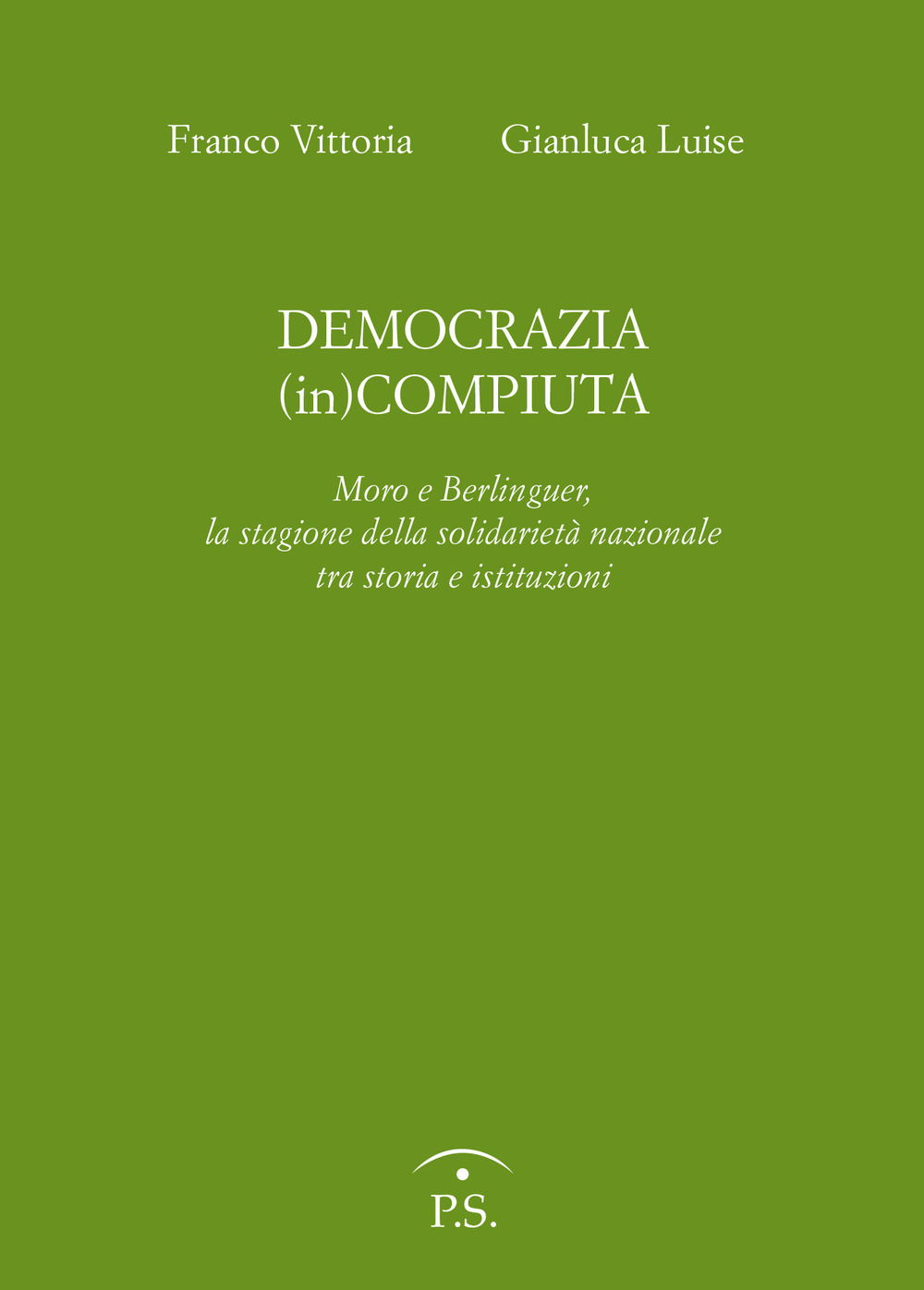 Democrazia (in)compiuta. Moro e Berlinguer, la stagione della solidarietà nazionale tra storia e istituzioni