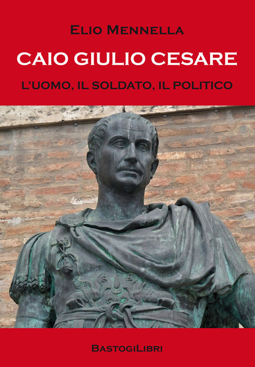 Caio Giulio Cesare. L'uomo, il soldato, il politico