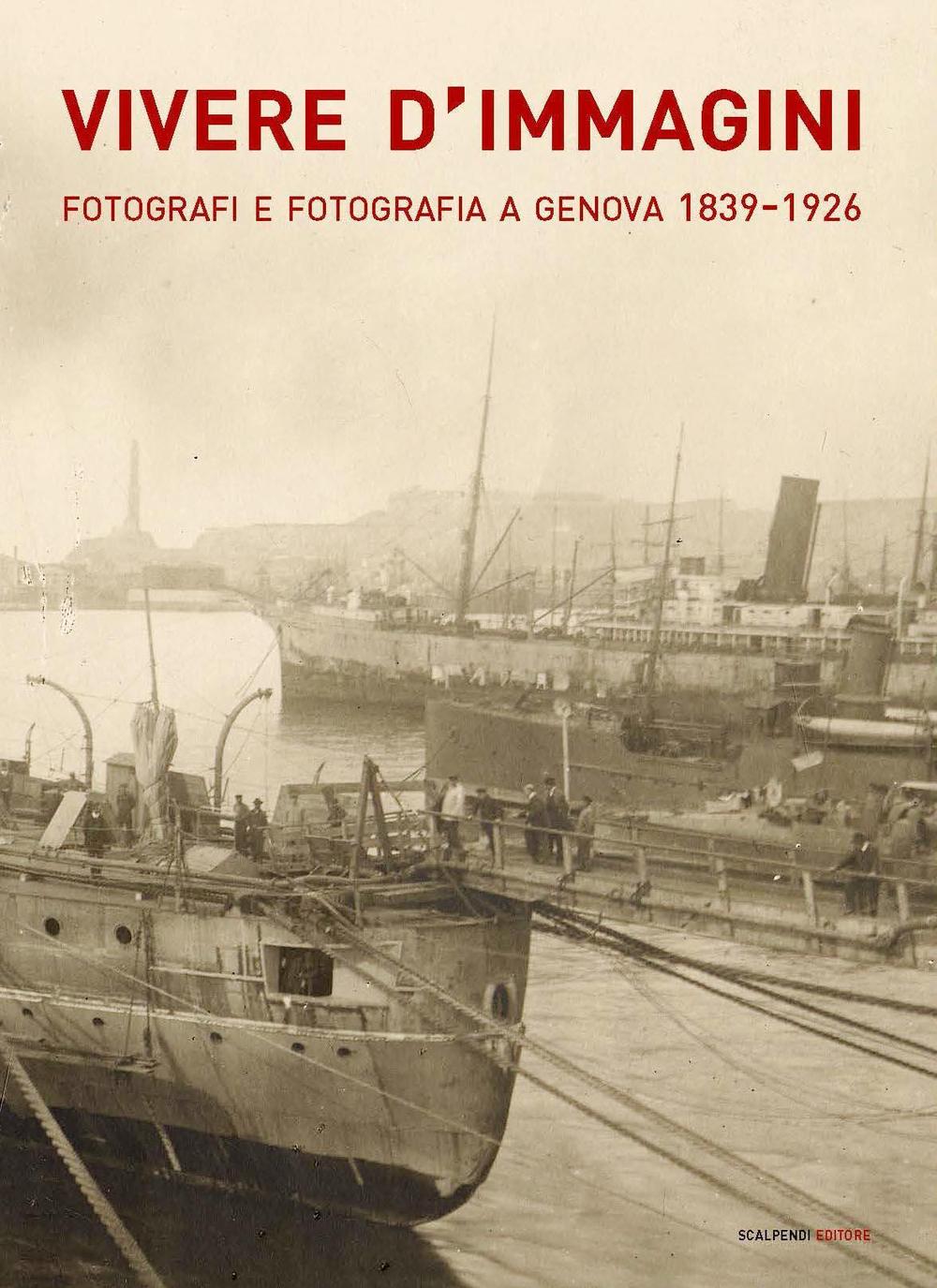 Vivere d'immagini. Fotografi e fotografia a Genova 1839-1926. Ediz. illustrata