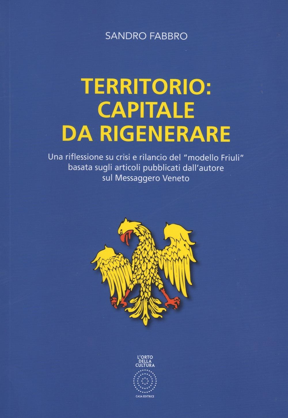 Territorio. Capitale da rigenerare. Una riflessione e rilancio del modello Friuli: basata sugli articoli pubblicati dall'autore sul Messaggero Veneto