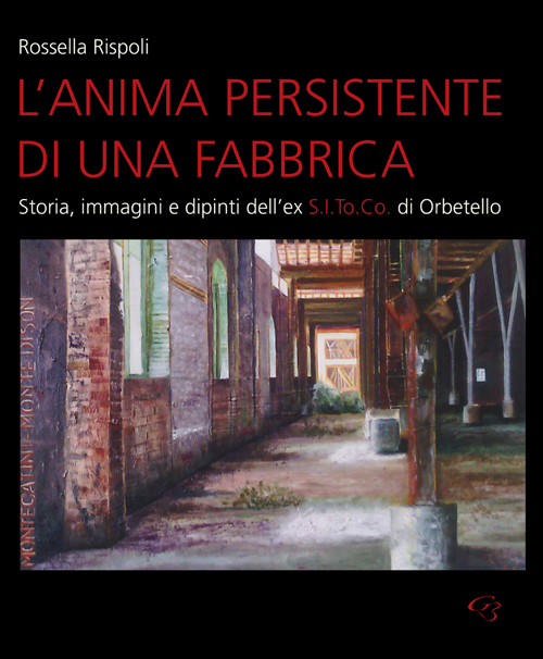 L'anima persistente di una fabbrica. Storia, immagini e dipinti dell'ex S.I.To.Co di Orbetello. Ediz. illustrata