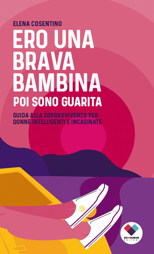 Ero una brava bambina poi sono guarita. Guida alla sopravvivenza per donne intelligenti e incasinate