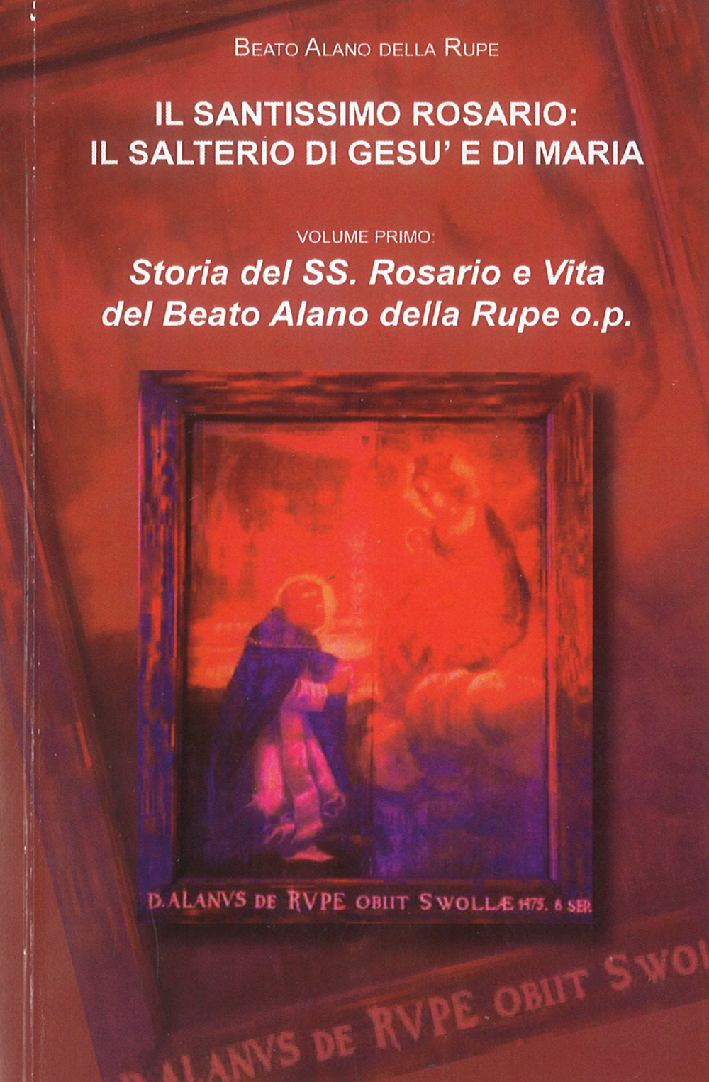 Il Santissimo Rosario. Il Salterio di Gesù e di Maria. Storia del SS. Rosario e vita del beato Alano della Rupe o.p.