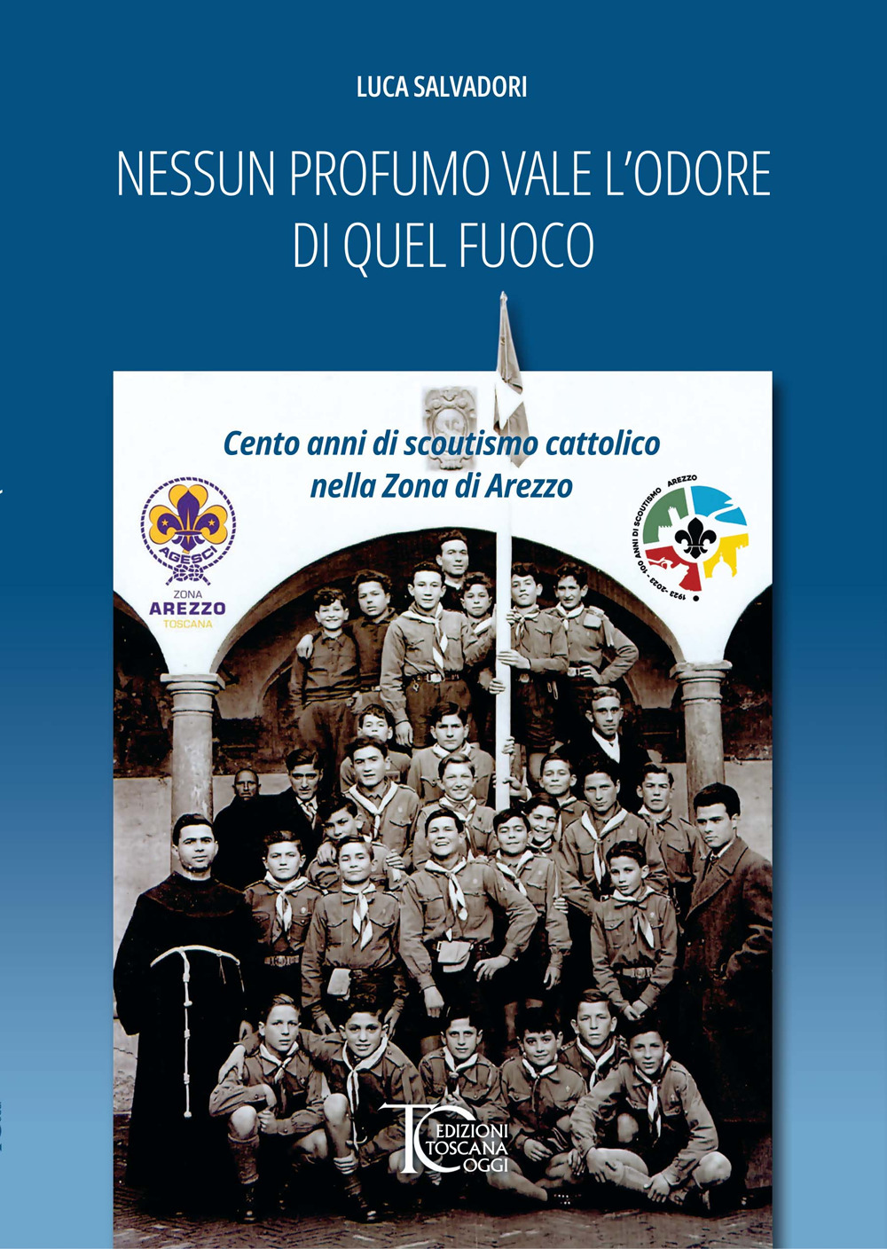 Nessun profumo vale l'odore di quel fuoco. Cento anni di scoutismo cattolico nella Zona di Arezzo