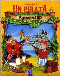 Il mio papà è un pirata. Racconti 3D. Ediz. illustrata