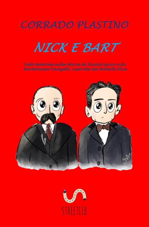 Nick e Bart. Testo teatrale sulla storia di Nicola Sacco e di Bartolomeo Vanzetti, narrata da Roberto Elia