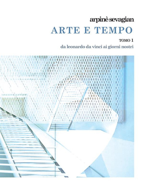 Arte e tempo. Vol. 1: L' invenzione nell'arte da Leonardo da Vinci e Raffaello Sanzio a Gregorio Sciltian e i contemporanei