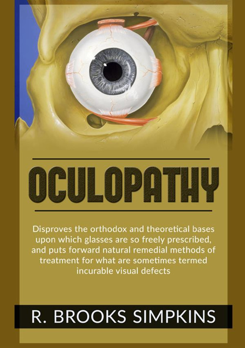 Oculopathy. Disproves the orthodox and theoretical bases upon which glasses are so freely prescribed, and puts forward natural remedial methods of treatment for what are sometimes termed incurable visual defects