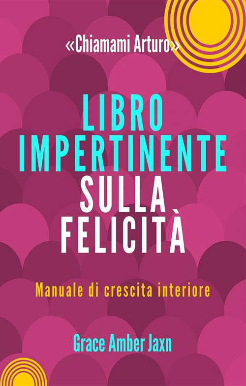 «Chiamami Arturo». Libro impertinente sulla felicità. Manuale di crescita interiore