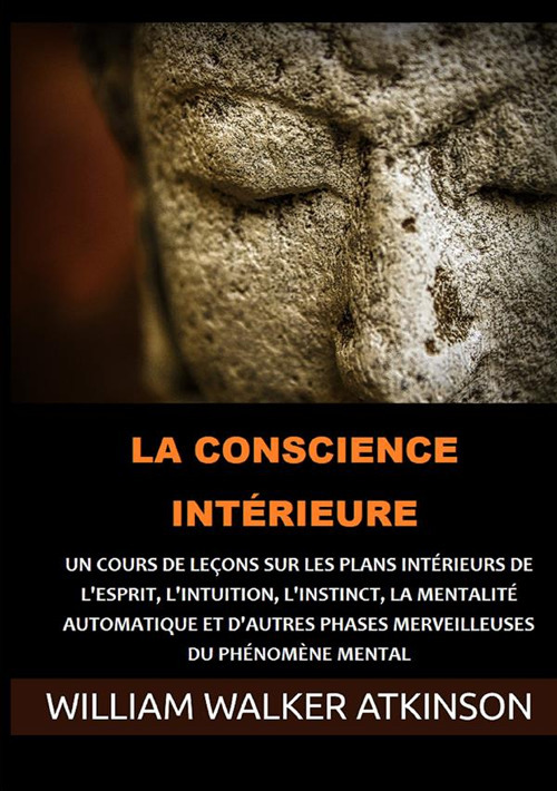 La Conscience intérieure. Un cours de leçons sur les plans intérieurs de l'esprit, l'intuition, l'instinct, la mentalité automatique et d'autres phases merveilleuses du phénomène mental