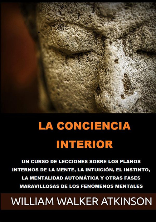 La conciencia interior. Un curso de lecciones sobre los planos internos de la mente, la intuición, el instinto, la mentalidad automática y otras fases maravillosas de los fenómenos mentales