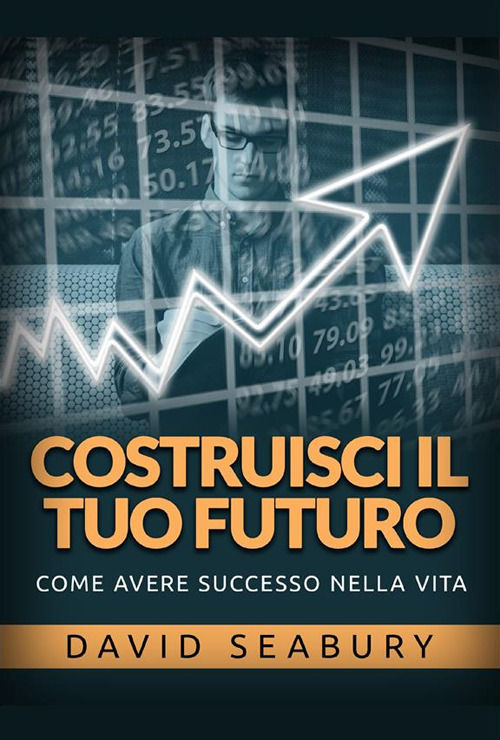 Costruisci il tuo futuro. Come avere successo nella vita